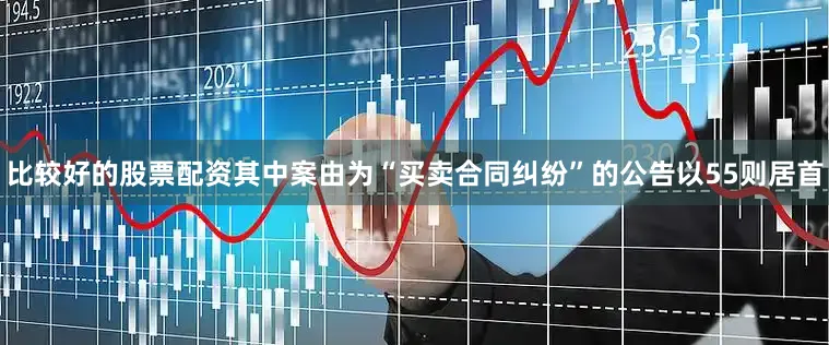 比较好的股票配资其中案由为“买卖合同纠纷”的公告以55则居首
