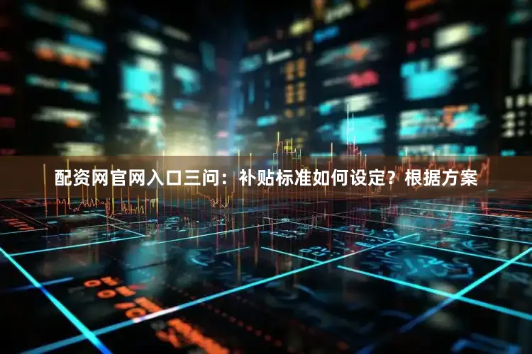 配资网官网入口三问：补贴标准如何设定？根据方案