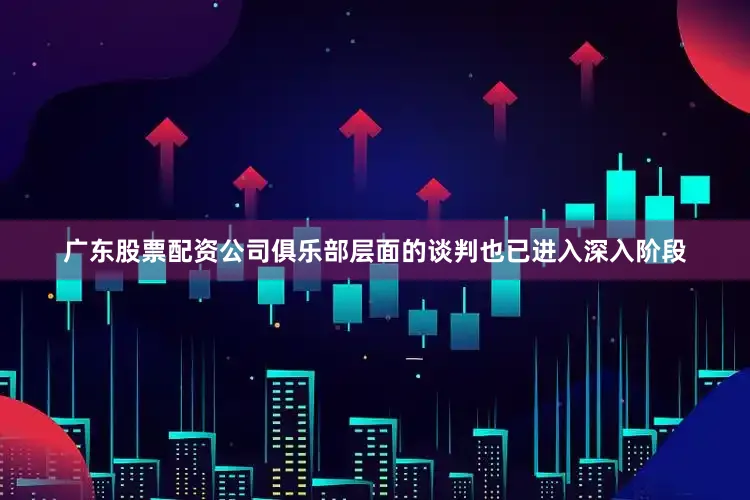 广东股票配资公司俱乐部层面的谈判也已进入深入阶段