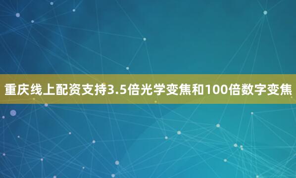 重庆线上配资支持3.5倍光学变焦和100倍数字变焦
