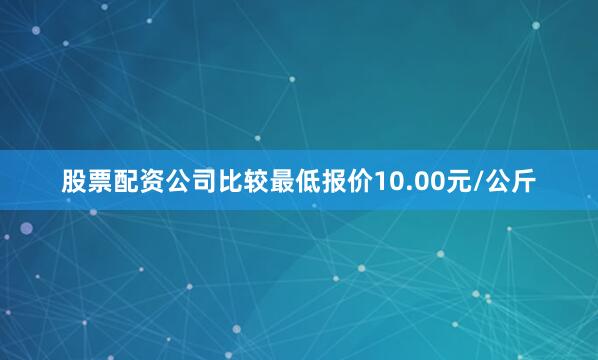 股票配资公司比较最低报价10.00元/公斤
