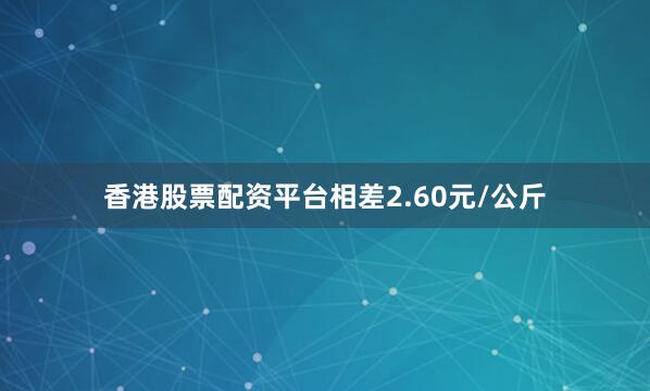 香港股票配资平台相差2.60元/公斤