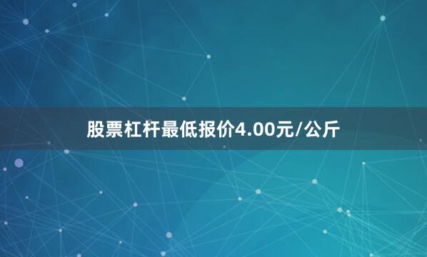 股票杠杆最低报价4.00元/公斤