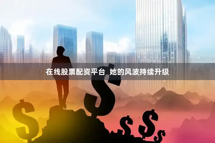在线股票配资平台  她的风波持续升级