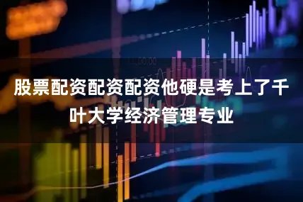 股票配资配资配资他硬是考上了千叶大学经济管理专业